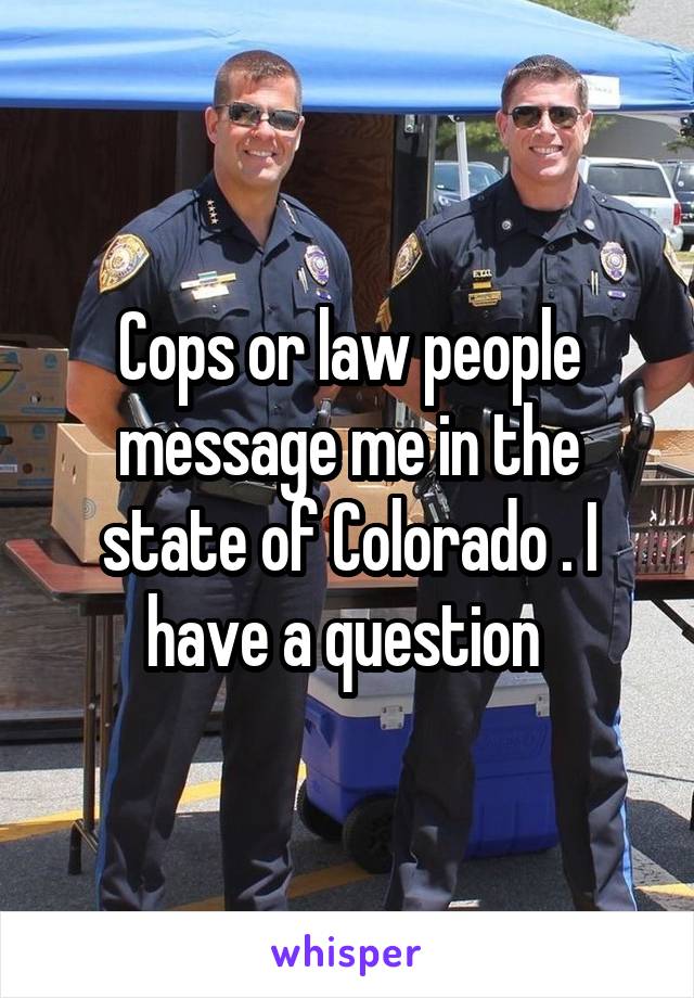 Cops or law people message me in the state of Colorado . I have a question 