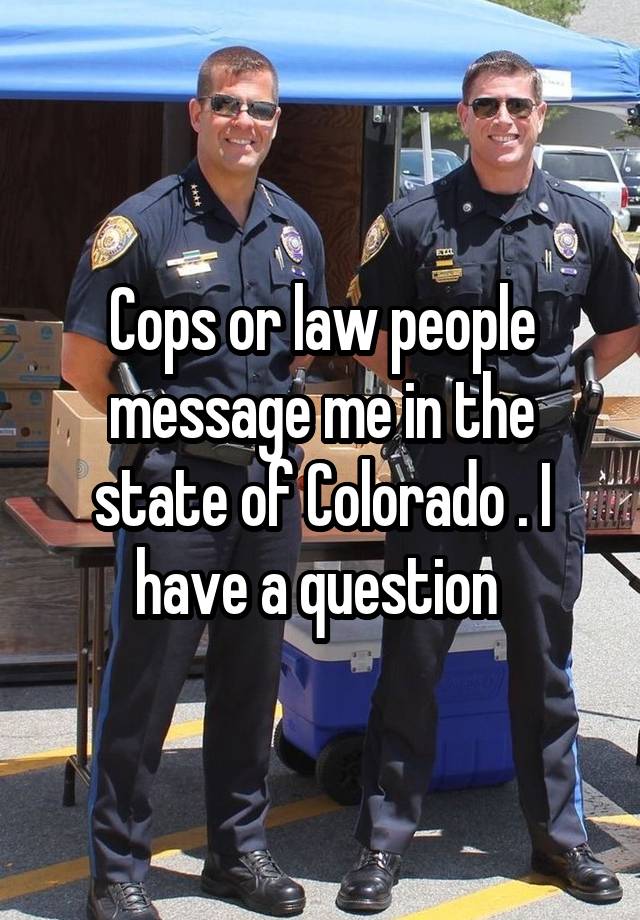 Cops or law people message me in the state of Colorado . I have a question 