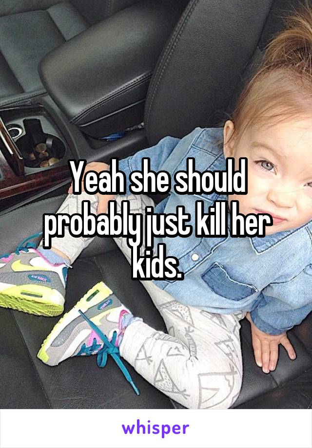 Yeah she should probably just kill her kids.