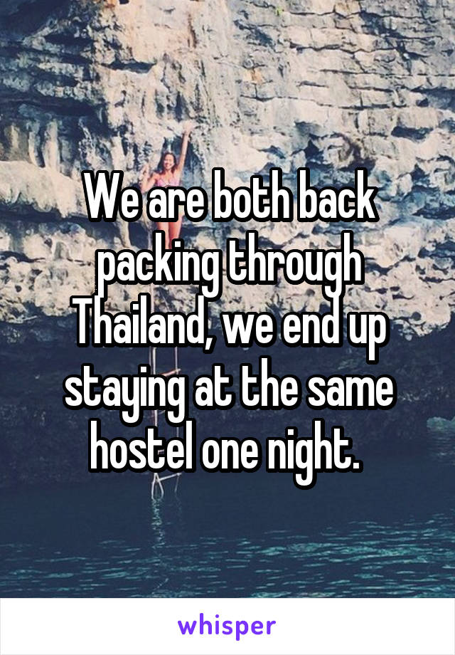 We are both back packing through Thailand, we end up staying at the same hostel one night. 