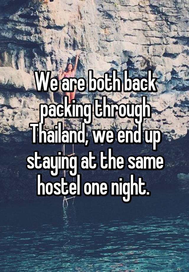 We are both back packing through Thailand, we end up staying at the same hostel one night. 