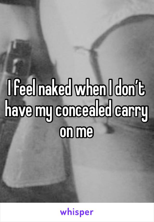 I feel naked when I don’t have my concealed carry on me 