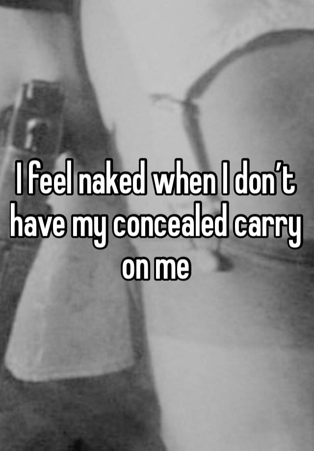 I feel naked when I don’t have my concealed carry on me 