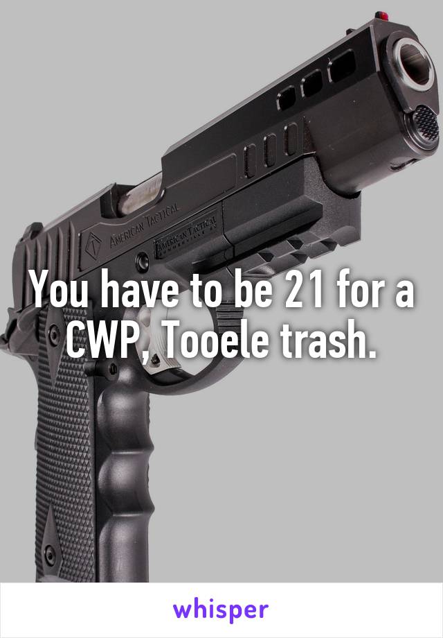 You have to be 21 for a CWP, Tooele trash.