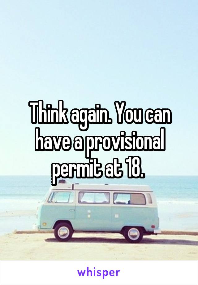 Think again. You can have a provisional permit at 18. 