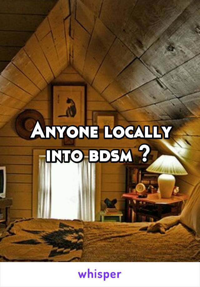 Anyone locally into bdsm ? 