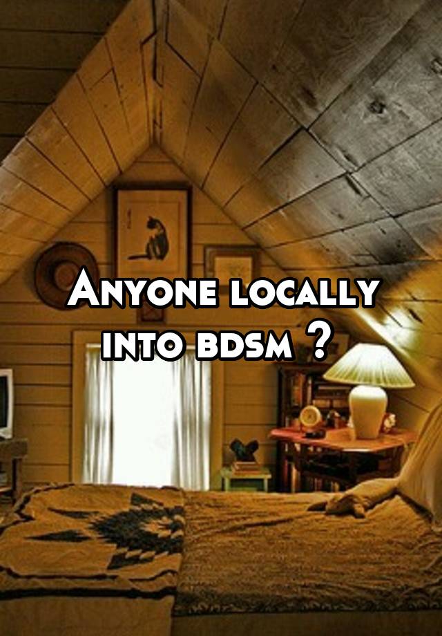 Anyone locally into bdsm ? 