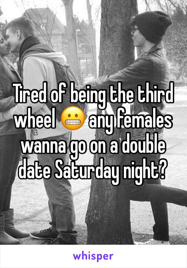 Tired of being the third wheel 😬 any females wanna go on a double date Saturday night?