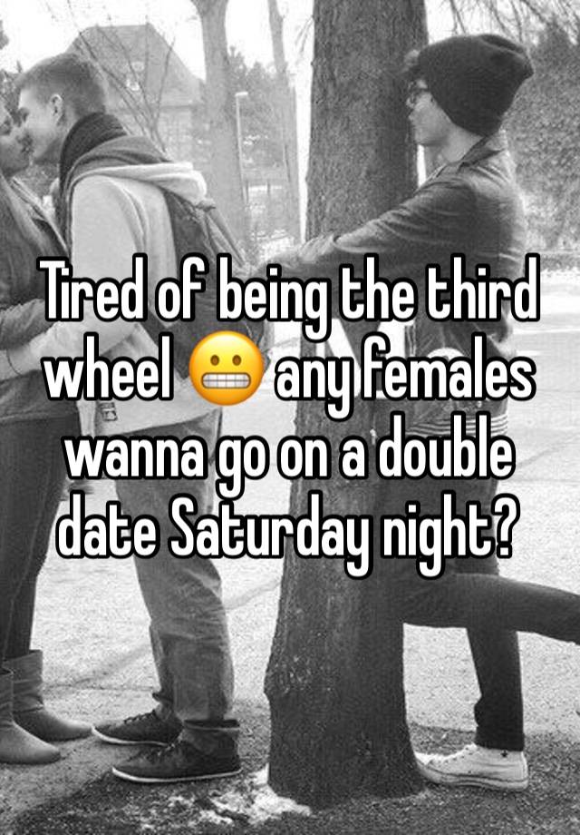 Tired of being the third wheel 😬 any females wanna go on a double date Saturday night?