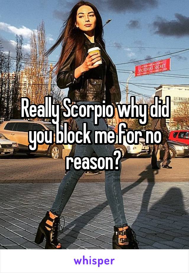 Really Scorpio why did you block me for no reason? 