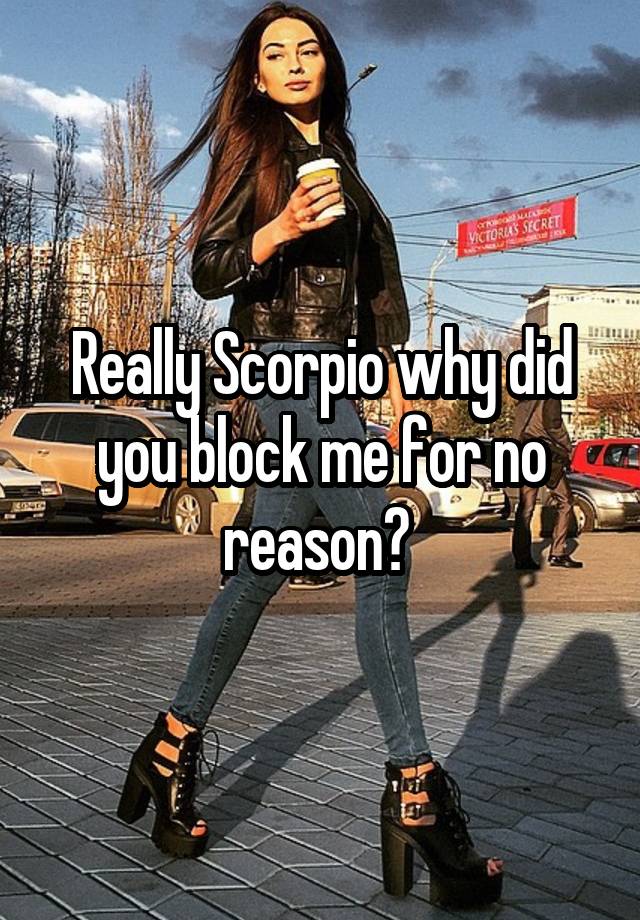 Really Scorpio why did you block me for no reason? 