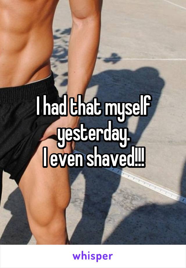 I had that myself yesterday.
I even shaved!!!