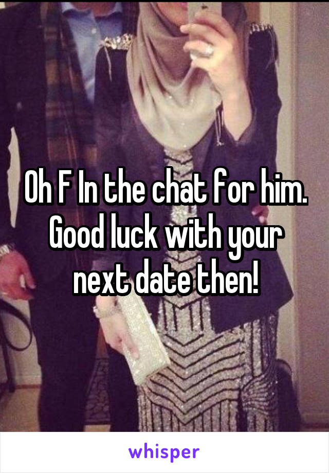 Oh F In the chat for him. Good luck with your next date then!