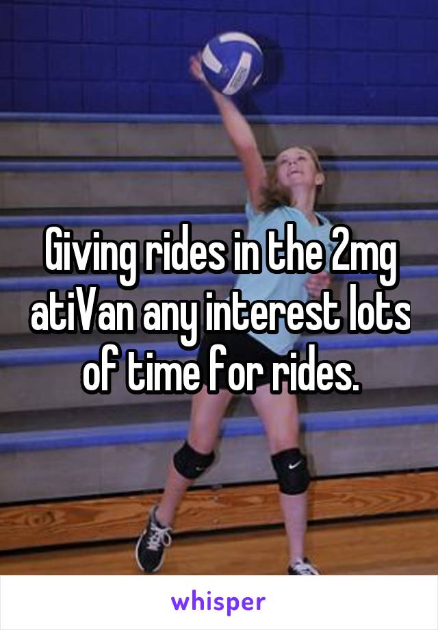 Giving rides in the 2mg atiVan any interest lots of time for rides.