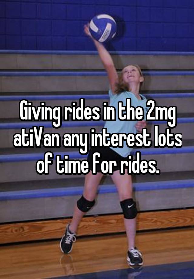 Giving rides in the 2mg atiVan any interest lots of time for rides.