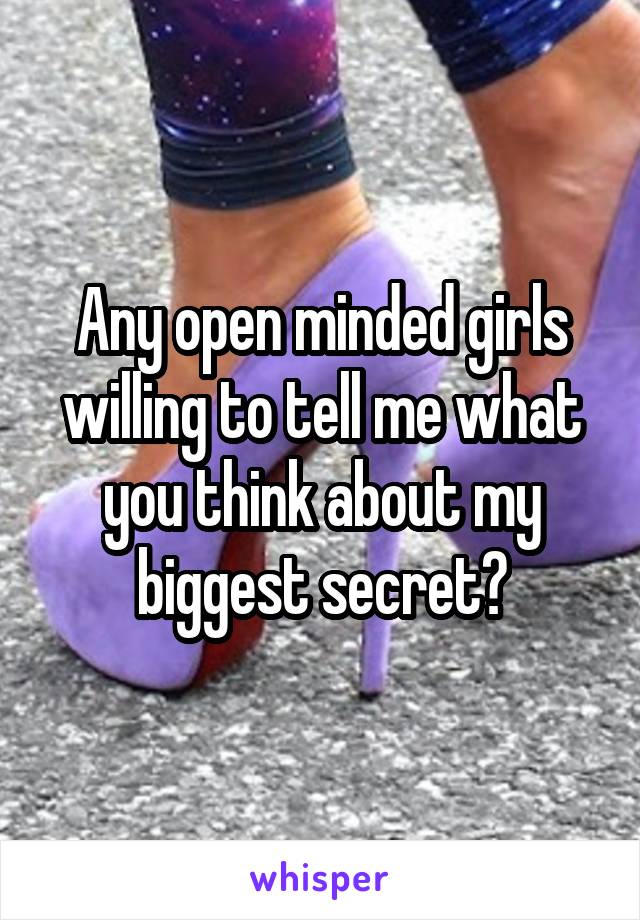 Any open minded girls willing to tell me what you think about my biggest secret?