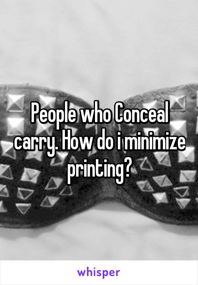 People who Conceal carry. How do i minimize printing?