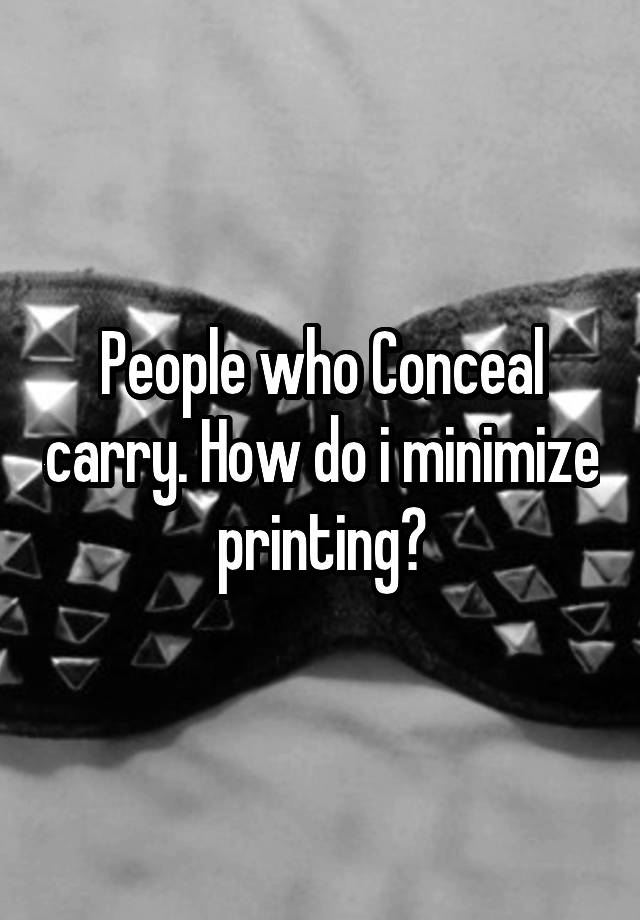 People who Conceal carry. How do i minimize printing?