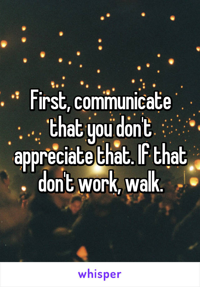 First, communicate that you don't appreciate that. If that don't work, walk.