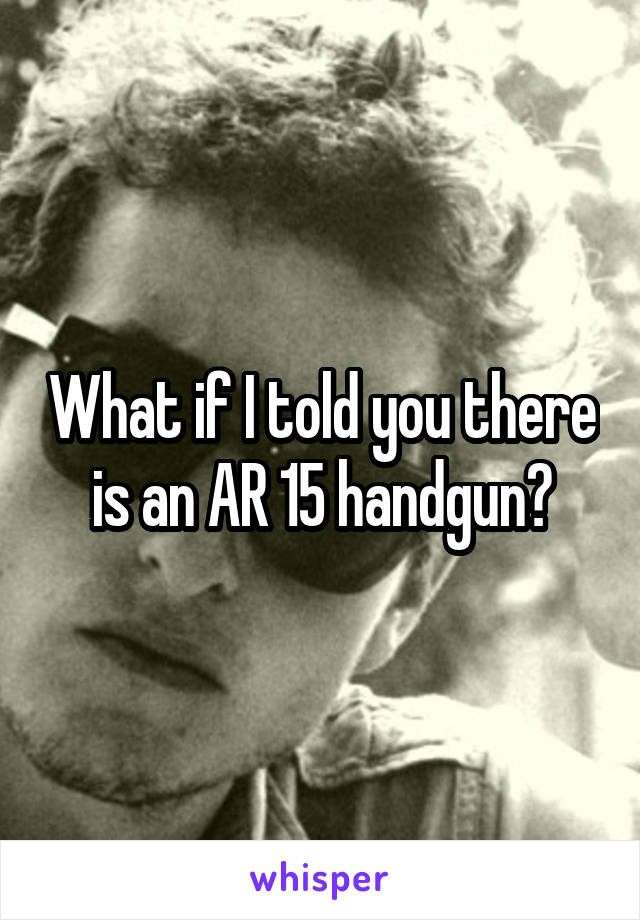 What if I told you there is an AR 15 handgun?