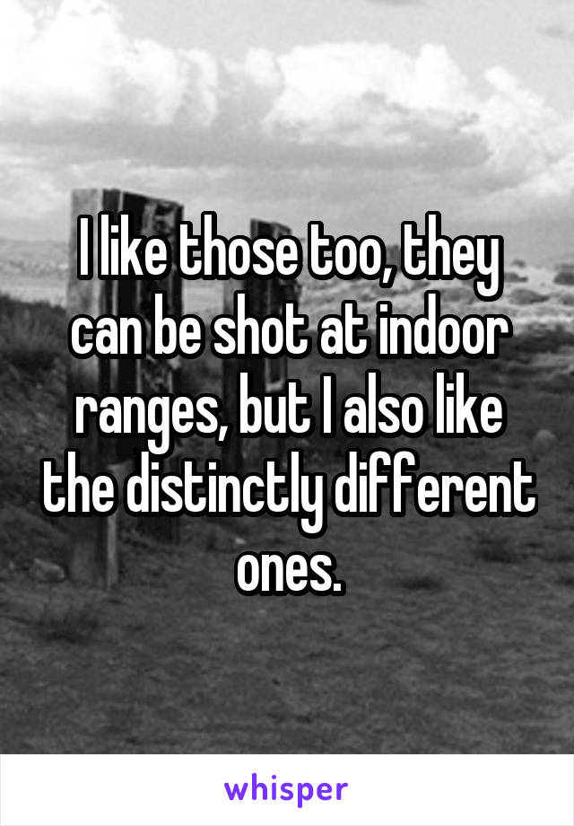 I like those too, they can be shot at indoor ranges, but I also like the distinctly different ones.