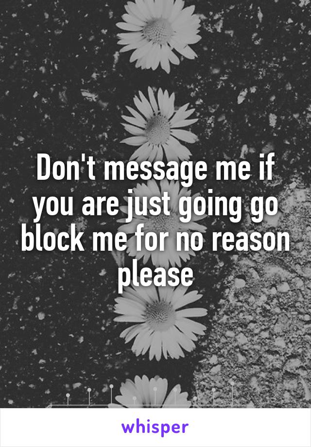 Don't message me if you are just going go block me for no reason please