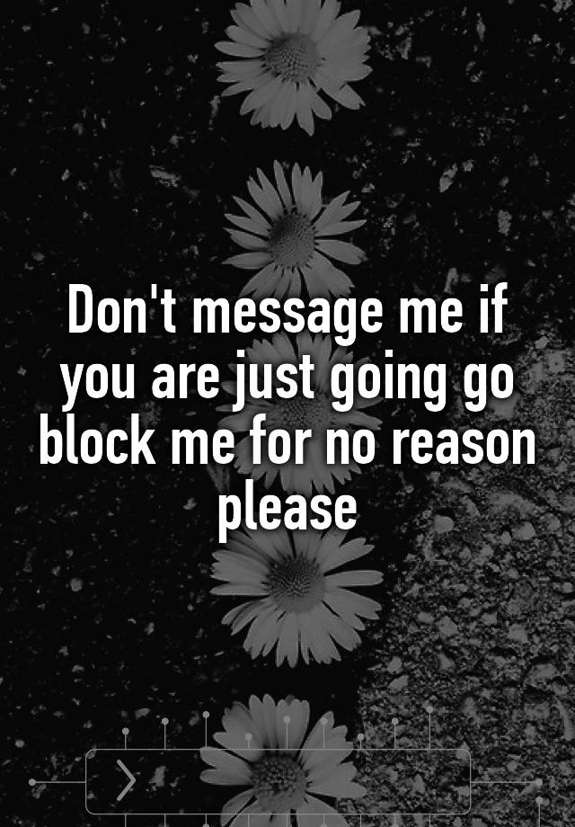 Don't message me if you are just going go block me for no reason please