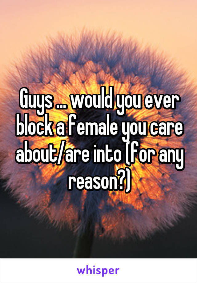 Guys ... would you ever block a female you care about/are into (for any reason?)