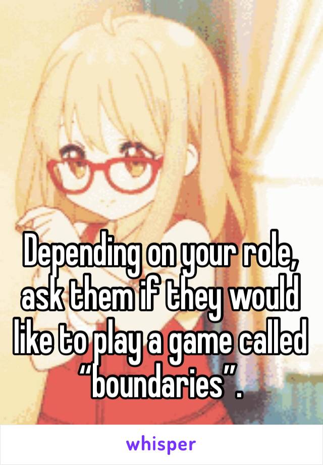 Depending on your role, ask them if they would like to play a game called “boundaries”. 