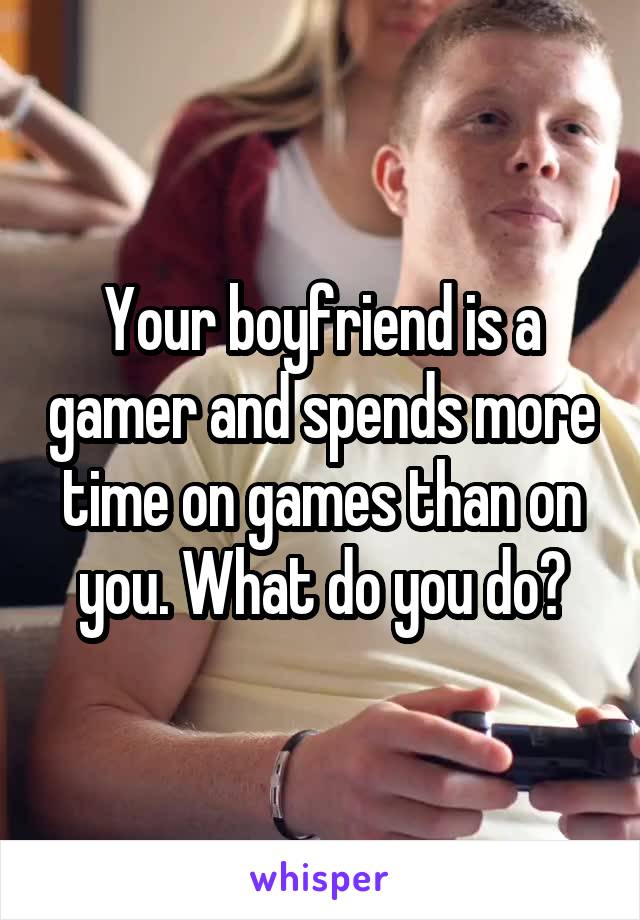 Your boyfriend is a gamer and spends more time on games than on you. What do you do?