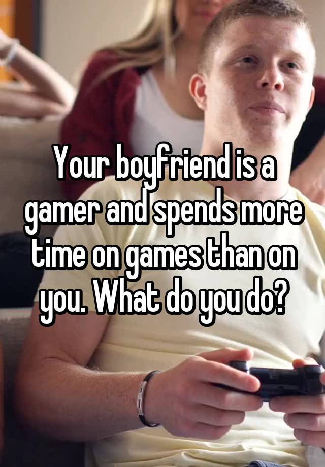 Your boyfriend is a gamer and spends more time on games than on you. What do you do?