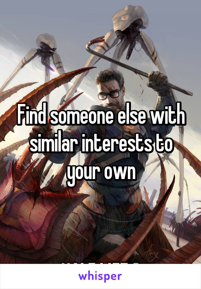 Find someone else with similar interests to your own