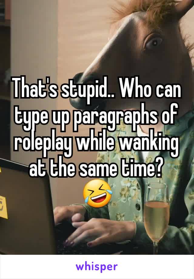 That's stupid.. Who can type up paragraphs of roleplay while wanking at the same time? 🤣