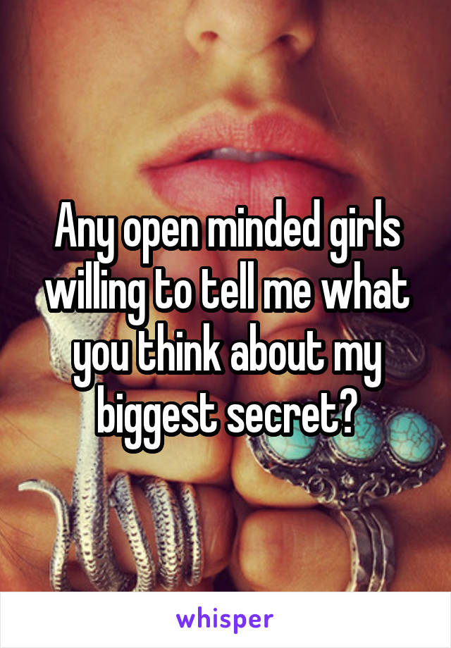 Any open minded girls willing to tell me what you think about my biggest secret?