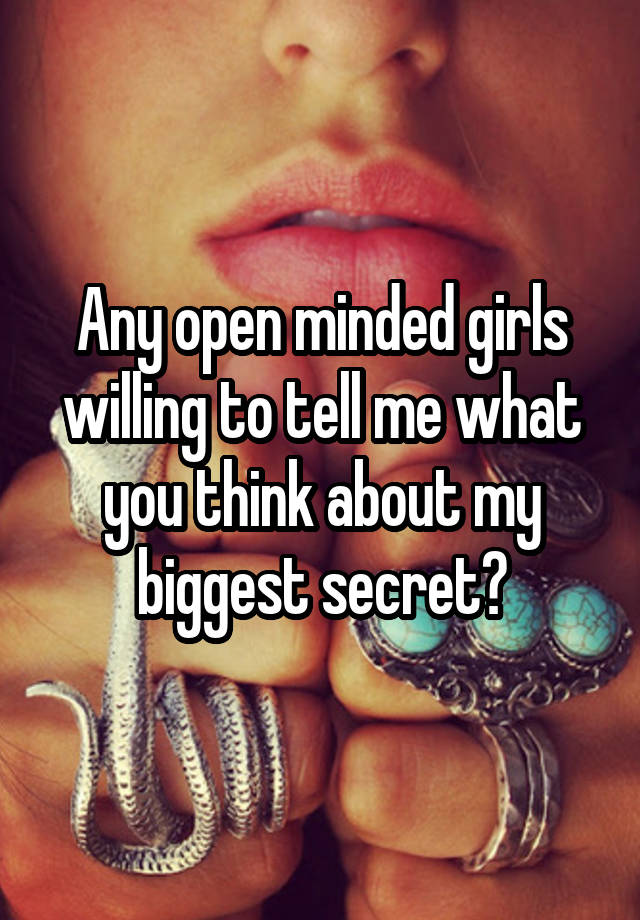 Any open minded girls willing to tell me what you think about my biggest secret?