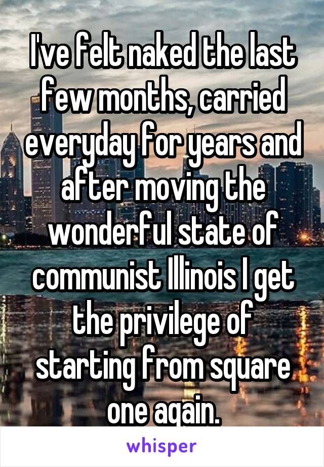 I've felt naked the last few months, carried everyday for years and after moving the wonderful state of communist Illinois I get the privilege of starting from square one again.