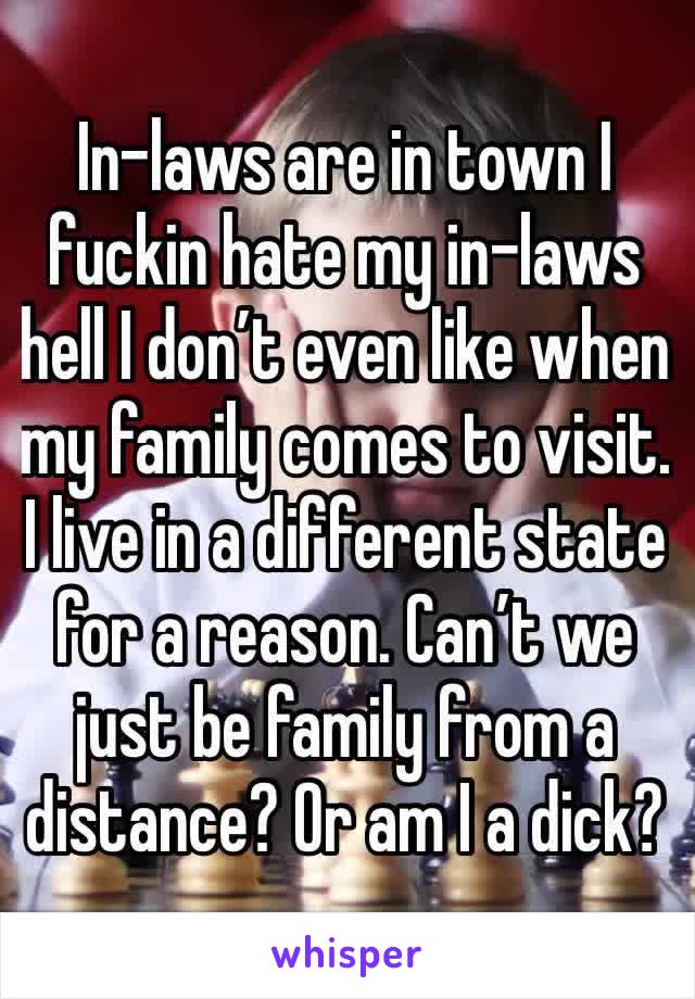 In-laws are in town I fuckin hate my in-laws hell I don’t even like when my family comes to visit. I live in a different state for a reason. Can’t we just be family from a distance? Or am I a dick? 