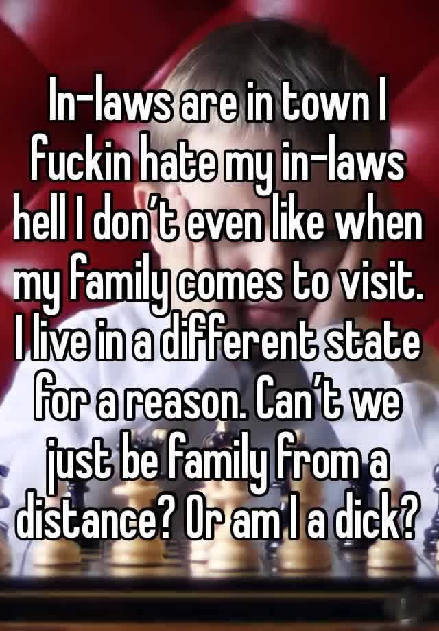 In-laws are in town I fuckin hate my in-laws hell I don’t even like when my family comes to visit. I live in a different state for a reason. Can’t we just be family from a distance? Or am I a dick? 