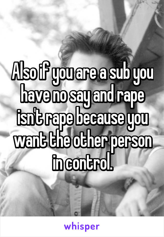 Also if you are a sub you have no say and rape isn't rape because you want the other person in control.