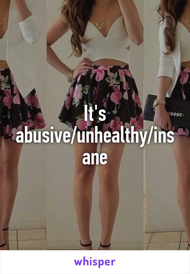 It's abusive/unhealthy/insane