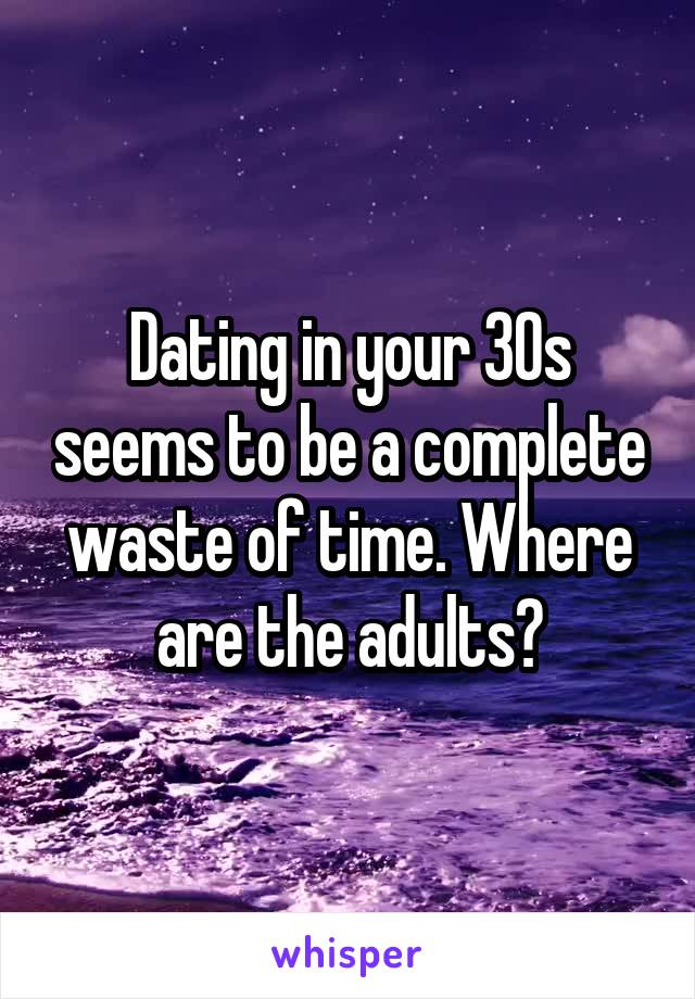 Dating in your 30s seems to be a complete waste of time. Where are the adults?