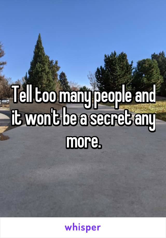 Tell too many people and it won't be a secret any more.