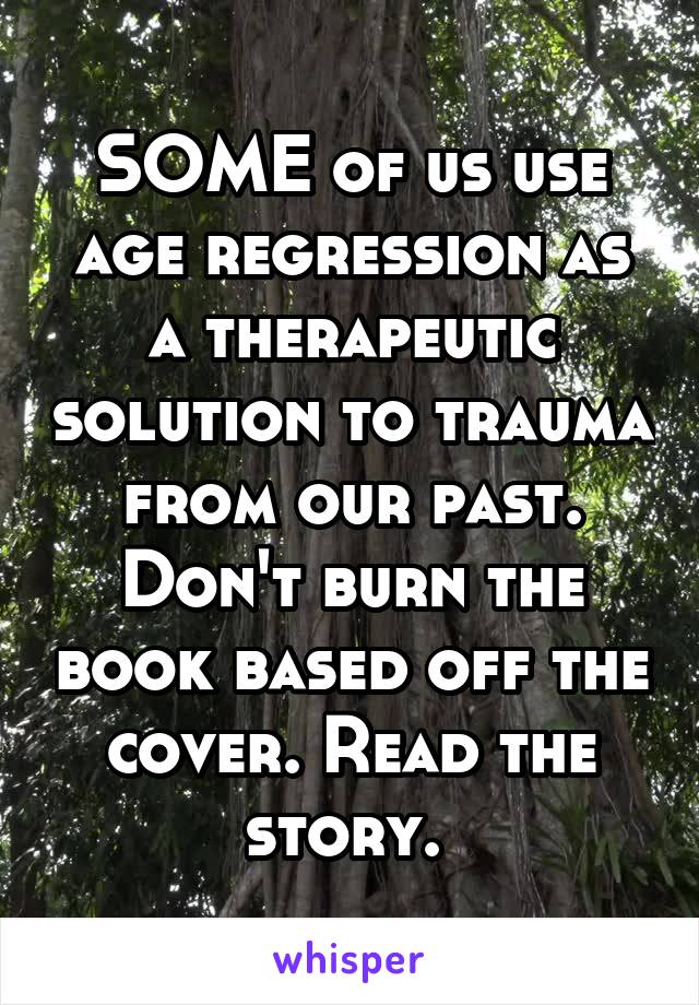 SOME of us use age regression as a therapeutic solution to trauma from our past. Don't burn the book based off the cover. Read the story. 