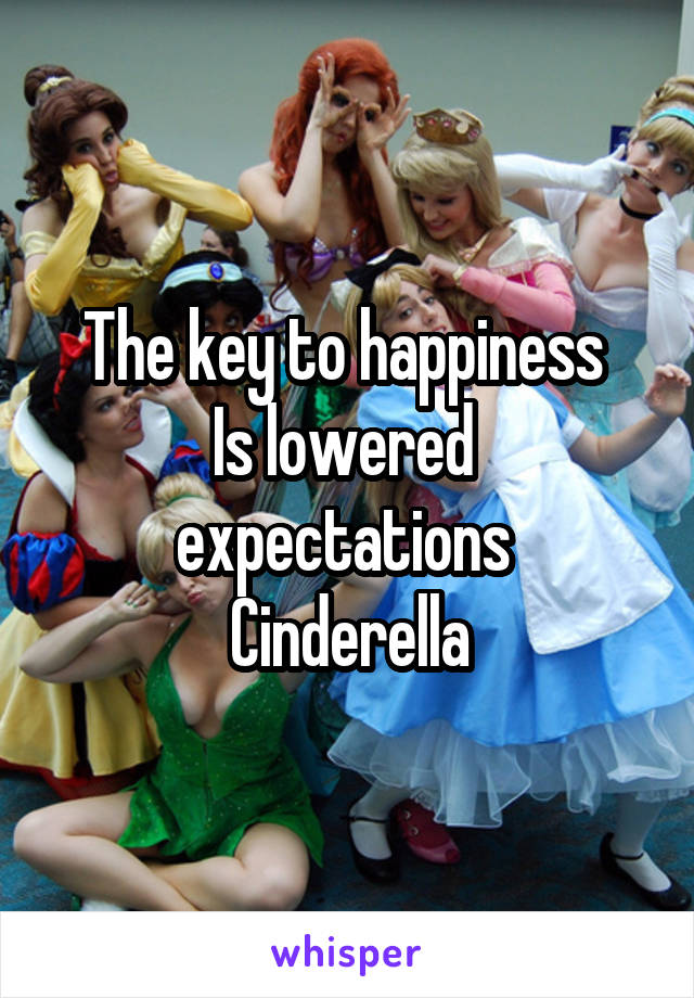 The key to happiness 
Is lowered 
expectations 
Cinderella