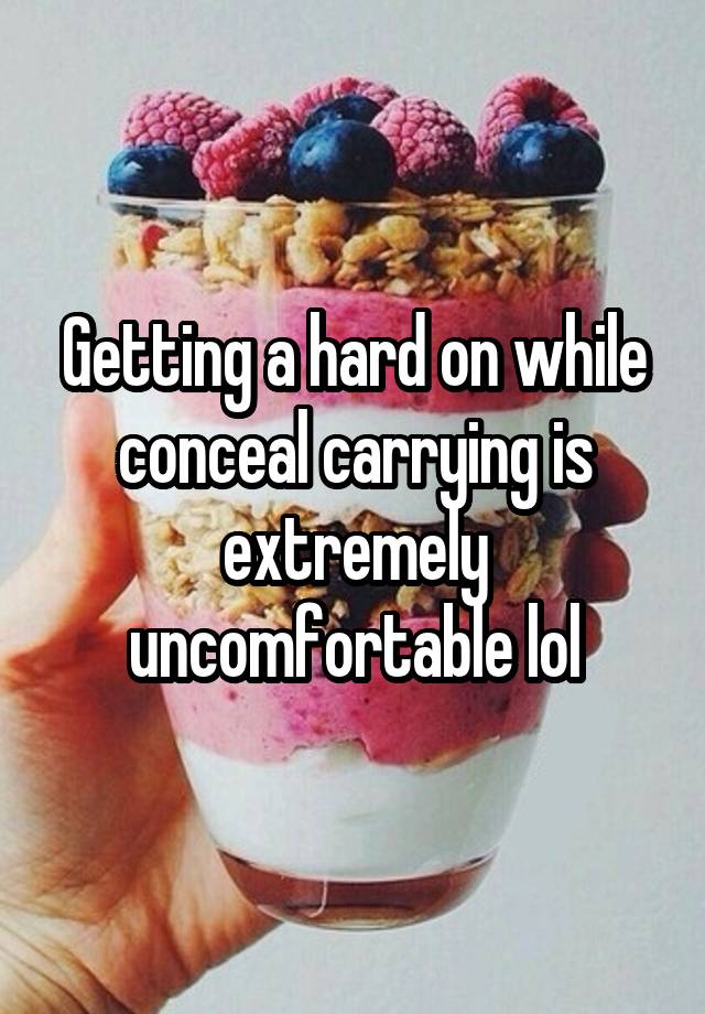 Getting a hard on while conceal carrying is extremely uncomfortable lol