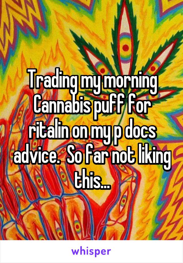 Trading my morning Cannabis puff for ritalin on my p docs advice.  So far not liking this...