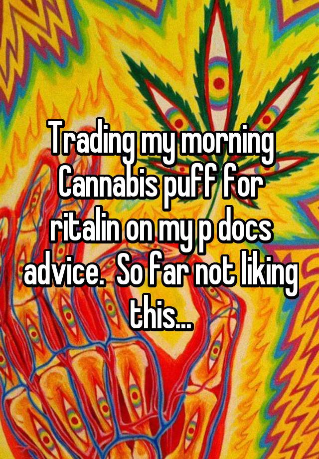 Trading my morning Cannabis puff for ritalin on my p docs advice.  So far not liking this...