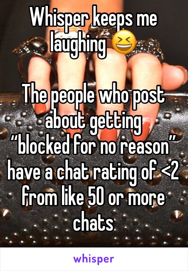 Whisper keeps me laughing 😆 

The people who post about getting 
“blocked for no reason” 
have a chat rating of <2 from like 50 or more chats 
