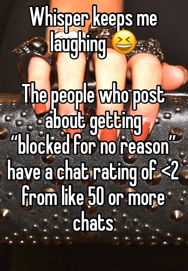 Whisper keeps me laughing 😆 

The people who post about getting 
“blocked for no reason” 
have a chat rating of <2 from like 50 or more chats 
