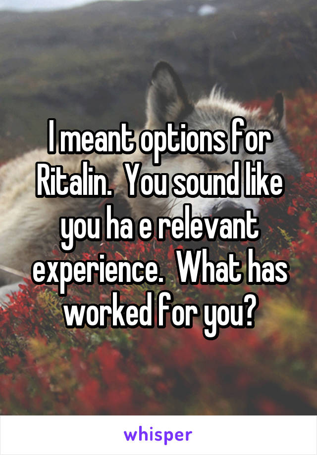 I meant options for Ritalin.  You sound like you ha e relevant experience.  What has worked for you?